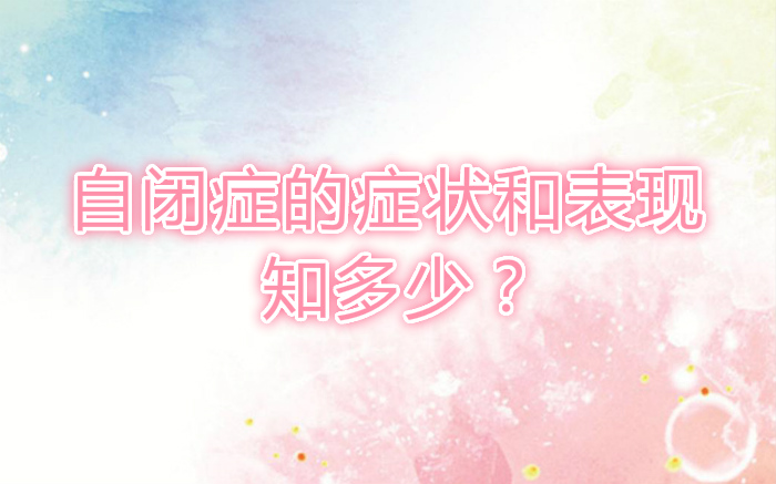 自閉癥的癥狀和表現(xiàn)知多少？